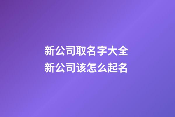 新公司取名字大全 新公司该怎么起名-第1张-公司起名-玄机派